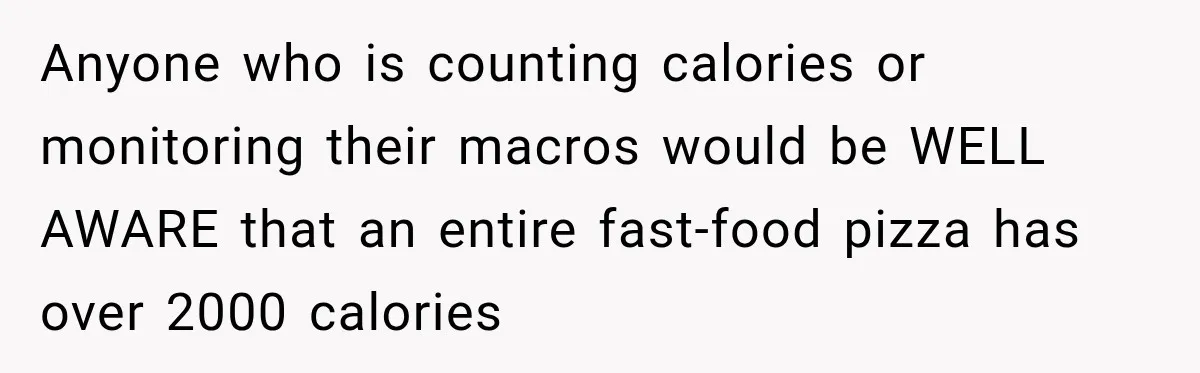 Anyone who is counting calories or monitoring their macros would be WELL AWARE that an entire fast-food pizza has over 2000 calories