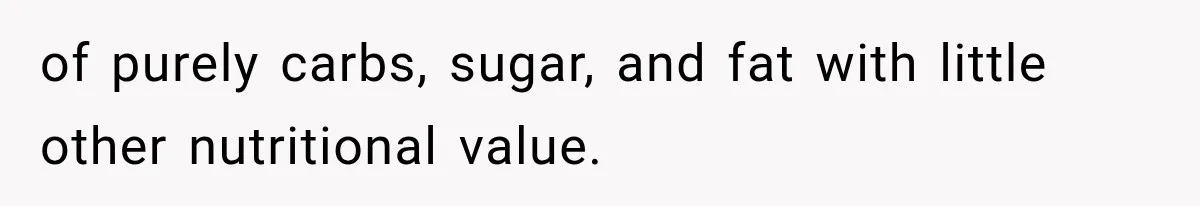 of purely carbs, sugar, and fat with little other nutritional value.