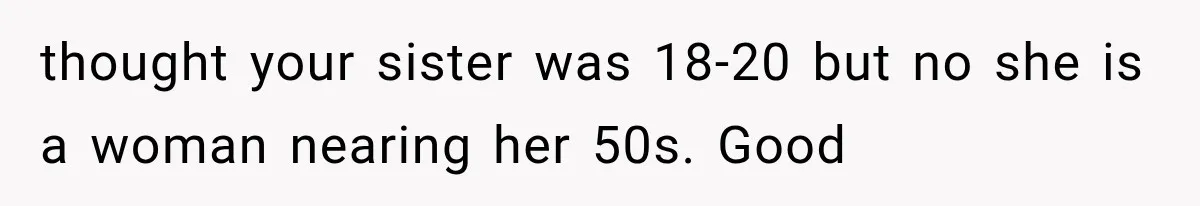 thought your sister was 18-20 but no she is a woman nearing her 50s. Good