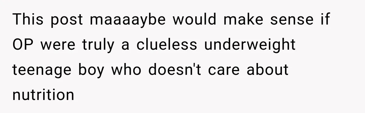 This post maaaaybe would make sense if OP were truly a clueless underweight teenage boy who doesn't care about nutrition