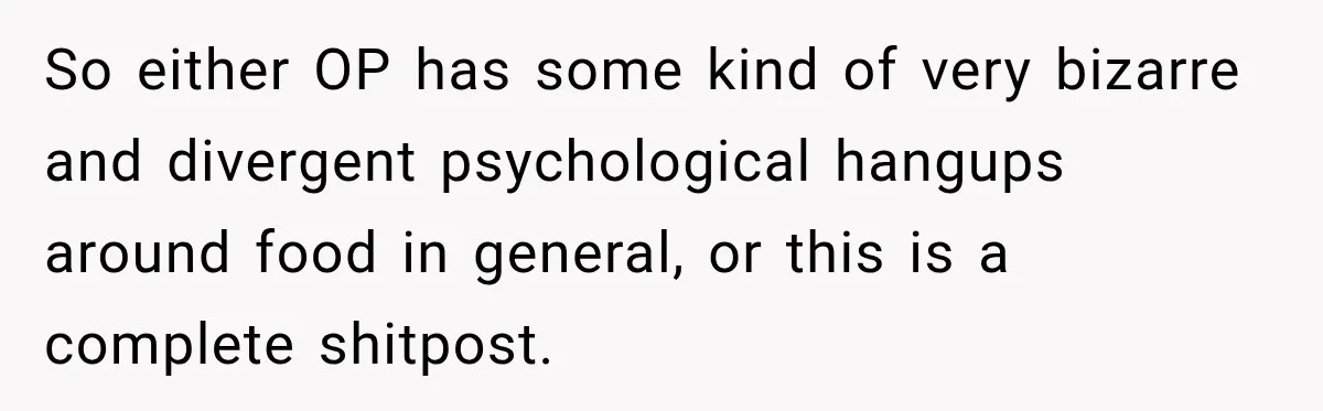 So either OP has some kind of very bizarre and divergent psychological hangups around food in general, or this is a complete shitpost.