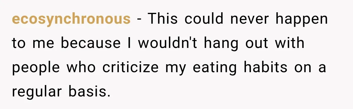 ecosynchronous − This could never happen to me because I wouldn't hang out with people who criticize my eating habits on a regular basis.