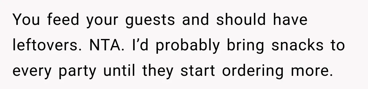 You feed your guests and should have leftovers. NTA. I’d probably bring snacks to every party until they start ordering more.