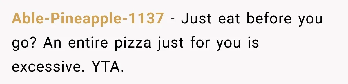 Able-Pineapple-1137 − Just eat before you go? An entire pizza just for you is excessive. YTA.