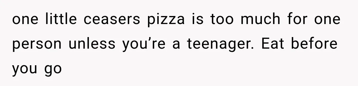 one little ceasers pizza is too much for one person unless you’re a teenager. Eat before you go