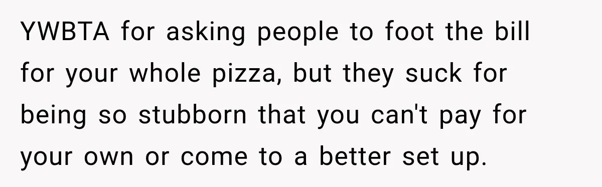 YWBTA for asking people to foot the bill for your whole pizza, but they suck for being so stubborn that you can't pay for your own or come to a...