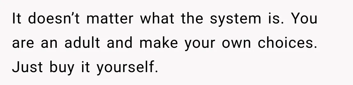It doesn’t matter what the system is. You are an adult and make your own choices. Just buy it yourself.