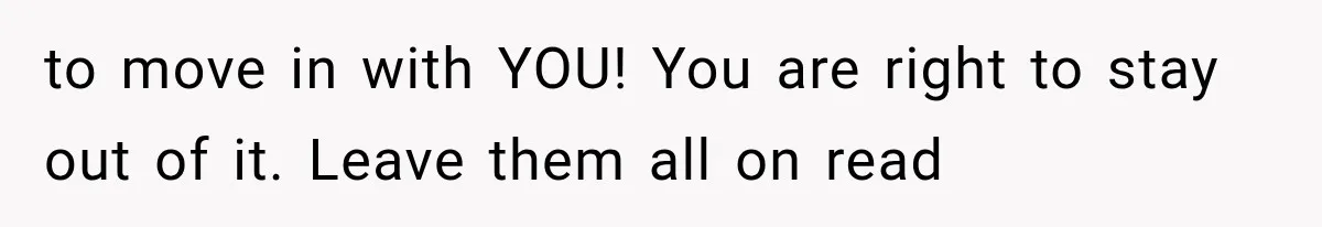 to move in with YOU! You are right to stay out of it. Leave them all on read