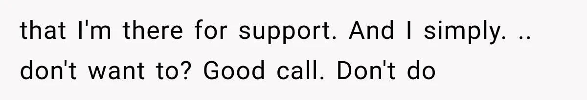that I'm there for support. And I simply. .. don't want to? Good call. Don't do