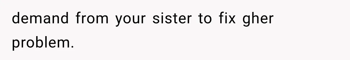 demand from your sister to fix gher problem.