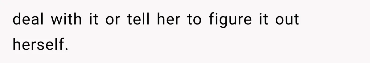 deal with it or tell her to figure it out herself.