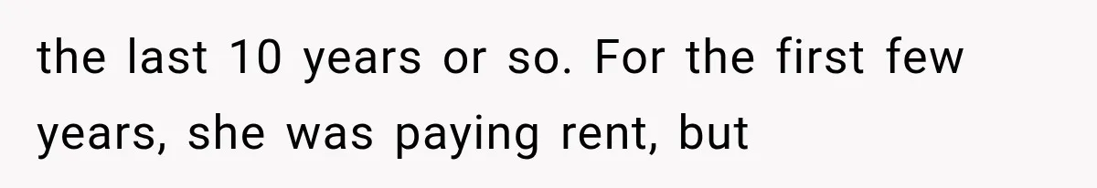the last 10 years or so. For the first few years, she was paying rent, but