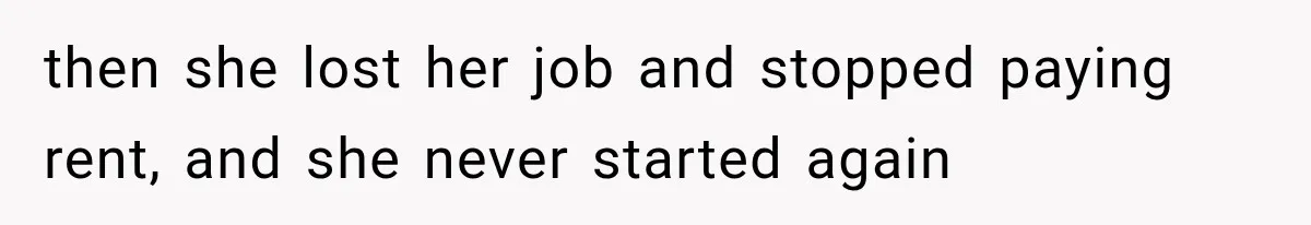 then she lost her job and stopped paying rent, and she never started again
