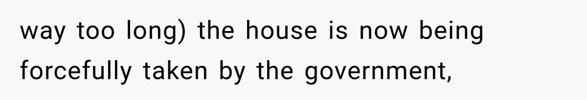 way too long) the house is now being forcefully taken by the government,