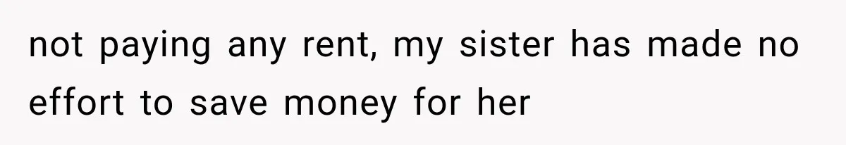 not paying any rent, my sister has made no effort to save money for her