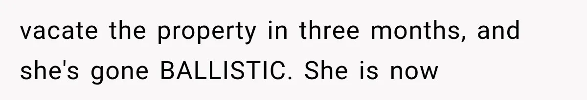 vacate the property in three months, and she's gone BALLISTIC. She is now