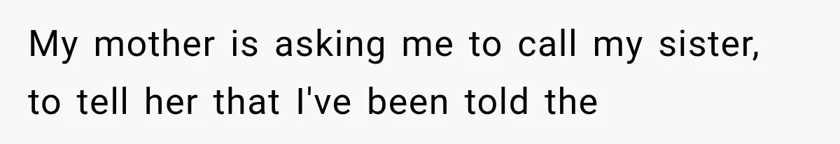 My mother is asking me to call my sister, to tell her that I've been told the