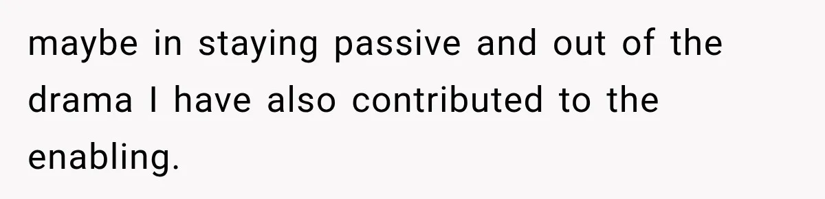 maybe in staying passive and out of the drama I have also contributed to the enabling.