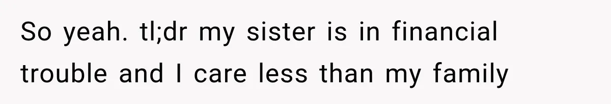 So yeah. tl;dr my sister is in financial trouble and I care less than my family