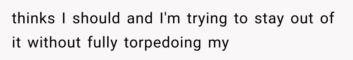 thinks I should and I'm trying to stay out of it without fully torpedoing my