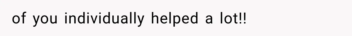 of you individually helped a lot!!