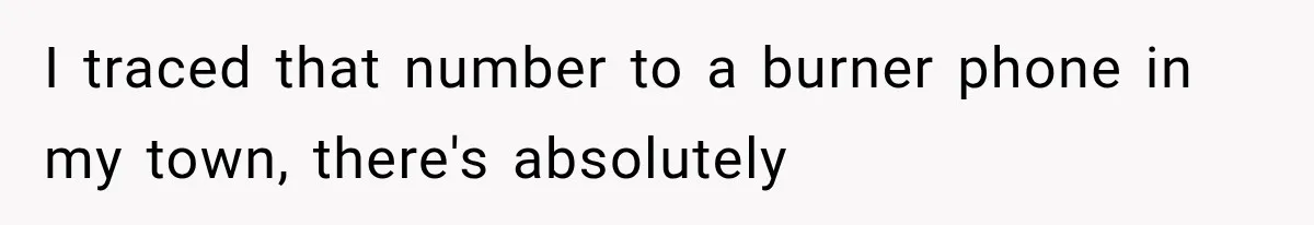 I traced that number to a burner phone in my town, there's absolutely