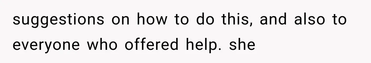 suggestions on how to do this, and also to everyone who offered help. she