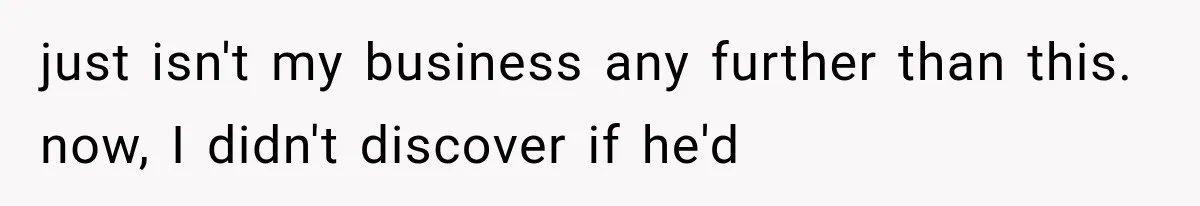 just isn't my business any further than this. now, I didn't discover if he'd