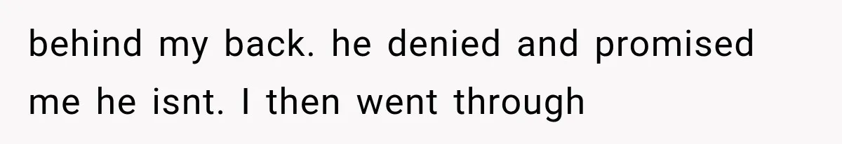 behind my back. he denied and promised me he isnt. I then went through