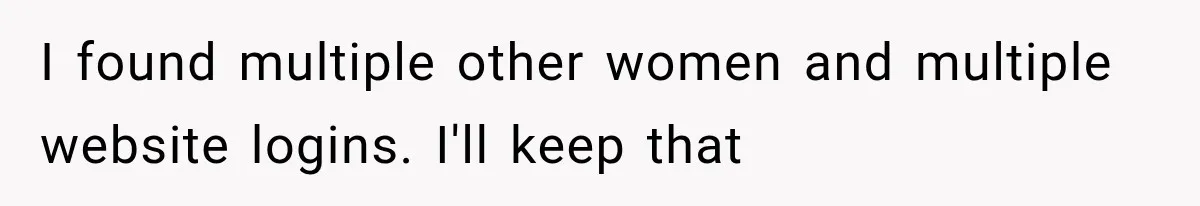 I found multiple other women and multiple website logins. I'll keep that