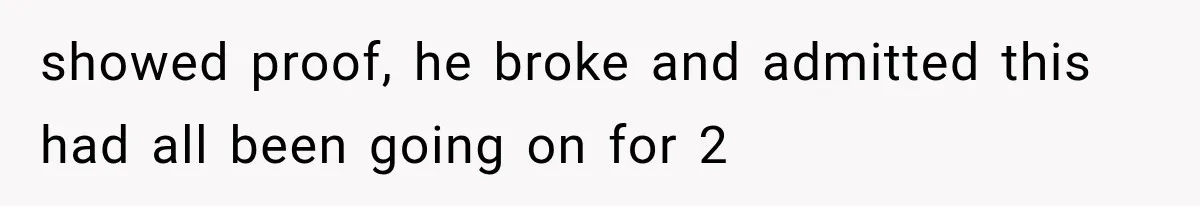 showed proof, he broke and admitted this had all been going on for 2