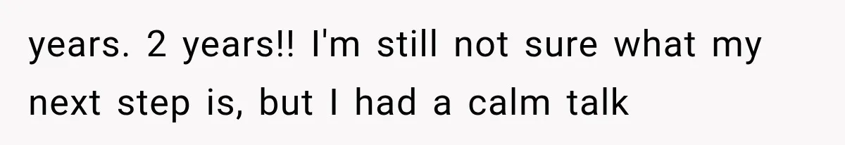 years. 2 years!! I'm still not sure what my next step is, but I had a calm talk