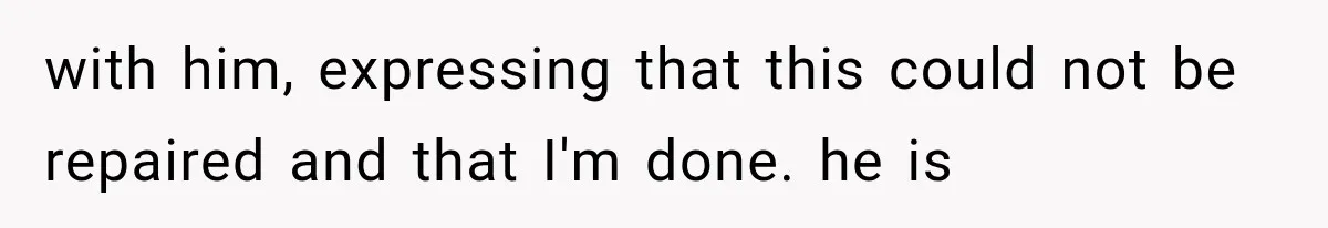with him, expressing that this could not be repaired and that I'm done. he is