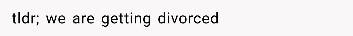 tldr; we are getting divorced