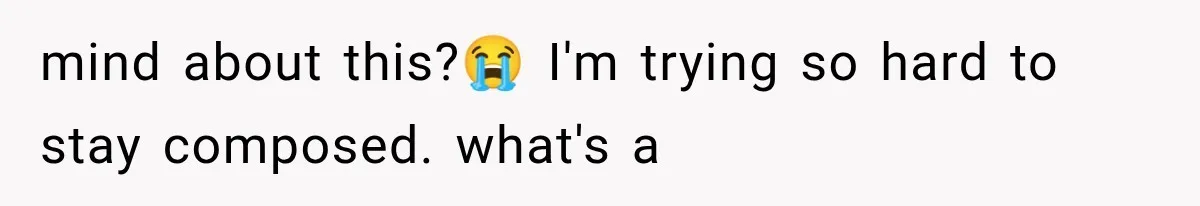 mind about this?😭 I'm trying so hard to stay composed. what's a