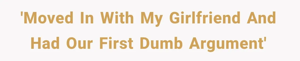 'moved in with my girlfriend and had our first dumb argument'