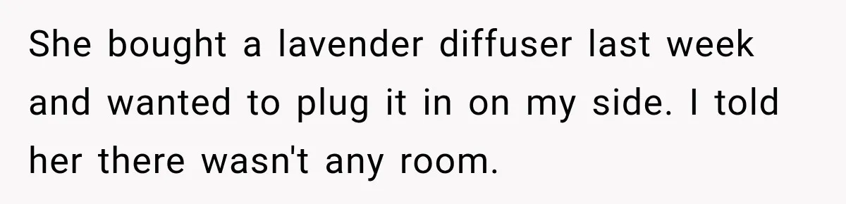 She bought a lavender diffuser last week and wanted to plug it in on my side. I told her there wasn't any room.