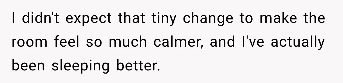 I didn't expect that tiny change to make the room feel so much calmer, and I've actually been sleeping better.