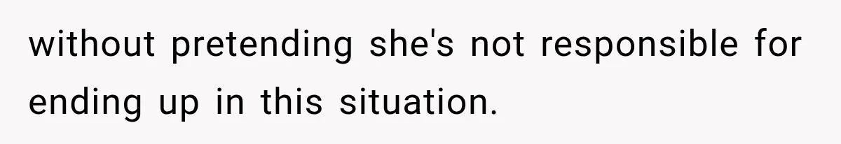 without pretending she's not responsible for ending up in this situation.