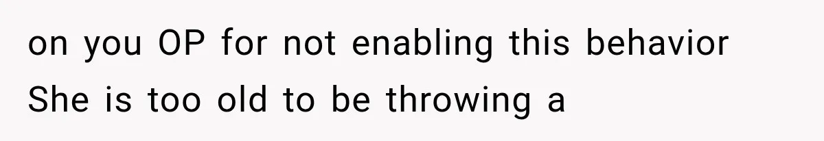 on you OP for not enabling this behavior She is too old to be throwing a