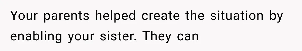 Your parents helped create the situation by enabling your sister. They can