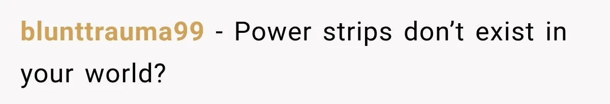 blunttrauma99 − Power strips don’t exist in your world?