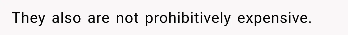 They also are not prohibitively expensive.