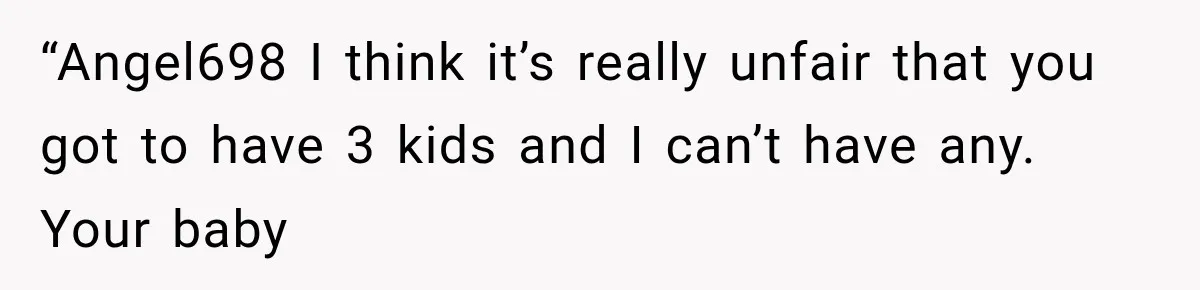 “Angel698 I think it’s really unfair that you got to have 3 kids and I can’t have any. Your baby