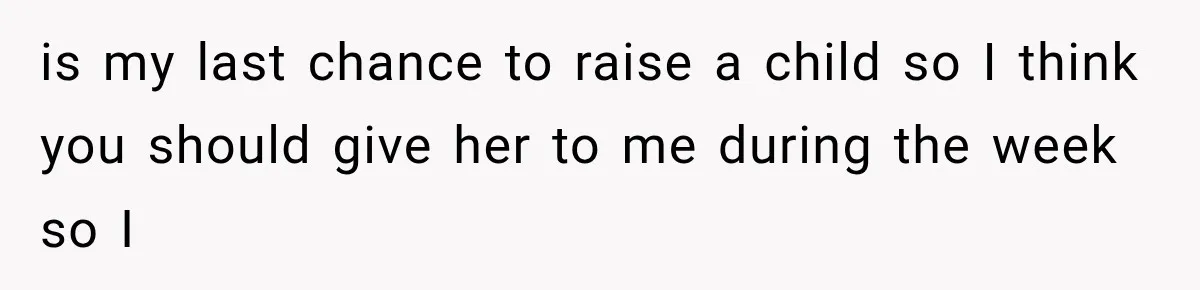 is my last chance to raise a child so I think you should give her to me during the week so I