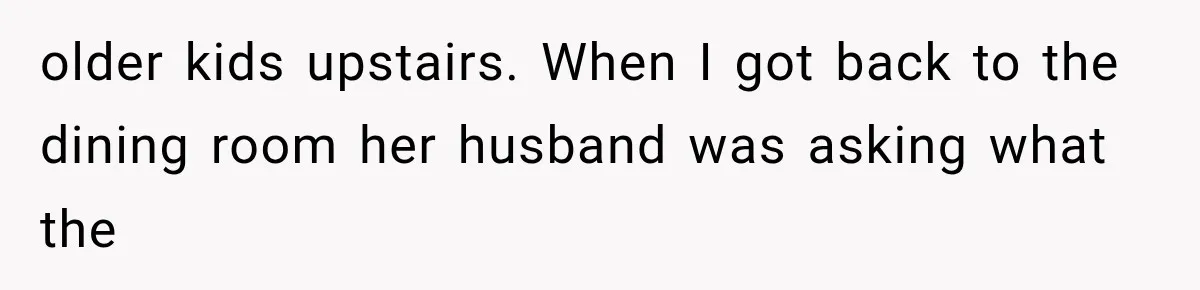older kids upstairs. When I got back to the dining room her husband was asking what the