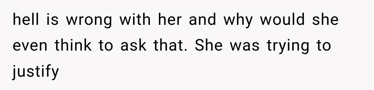 hell is wrong with her and why would she even think to ask that. She was trying to justify