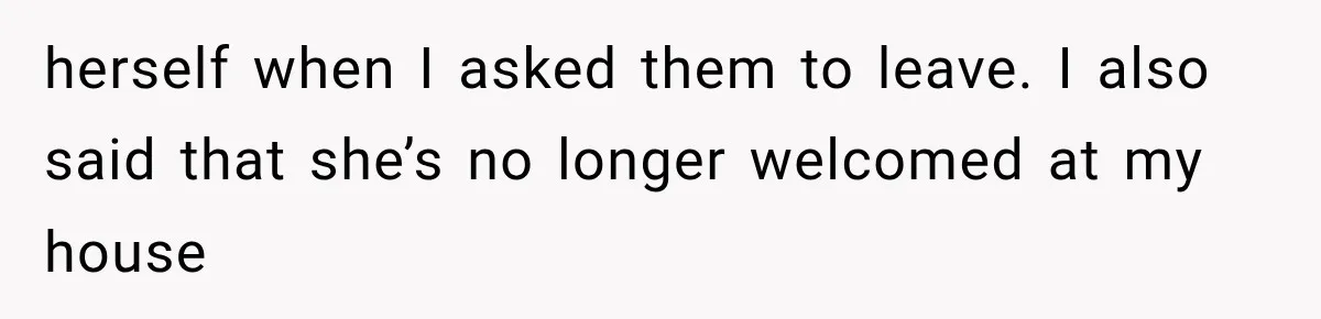 herself when I asked them to leave. I also said that she’s no longer welcomed at my house
