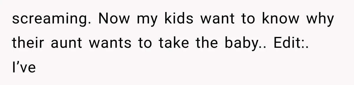 screaming. Now my kids want to know why their aunt wants to take the baby.. Edit:. I’ve