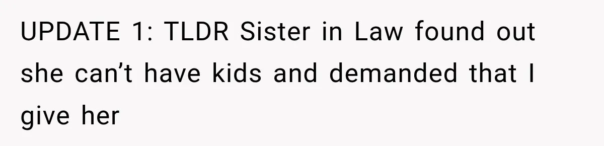 UPDATE 1: TLDR Sister in Law found out she can’t have kids and demanded that I give her